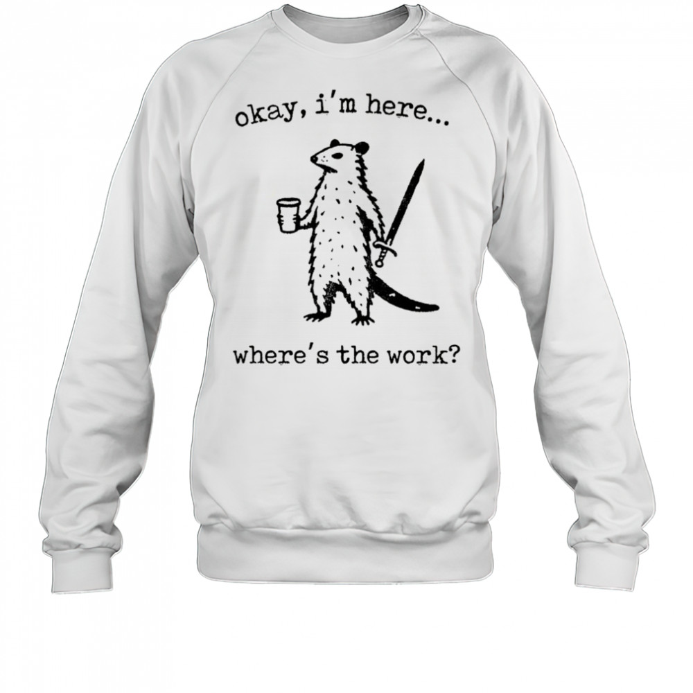 Opossum okay I’m here where’s the work shirt Sweatshirt