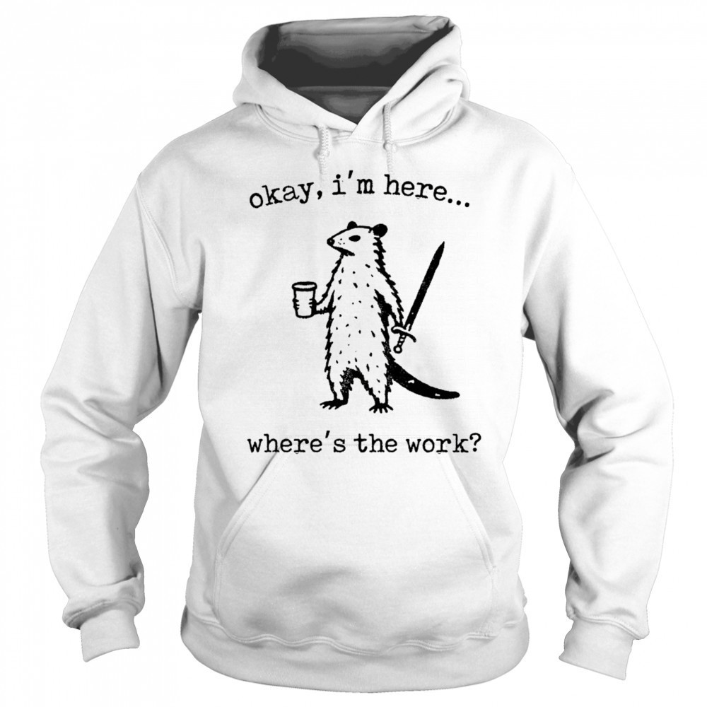 Opossum okay I’m here where’s the work shirt Sweatshirt