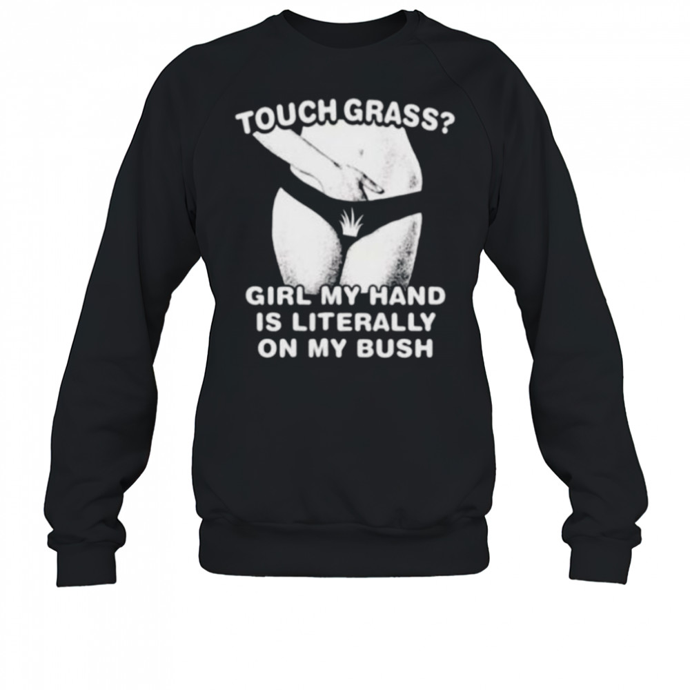 Touch grass girl my hand is literally on my bush shirt Sweatshirt