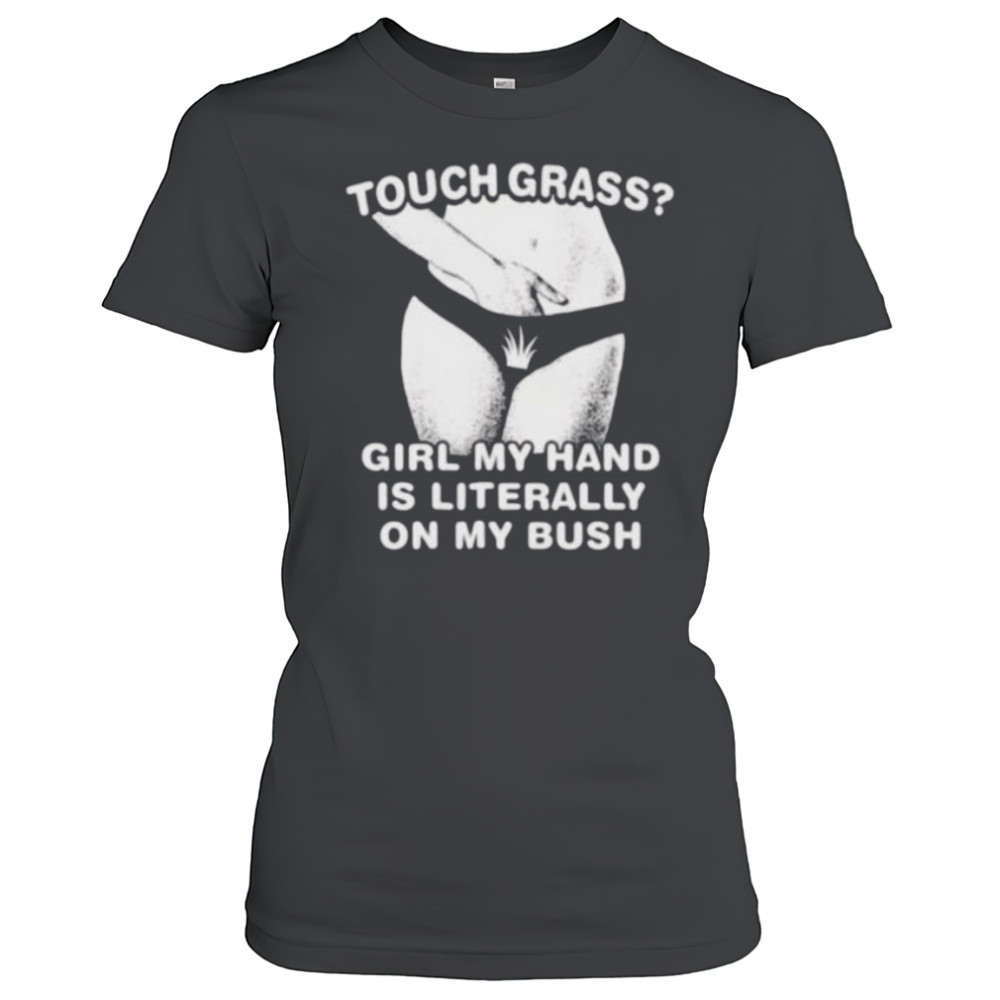 Touch grass girl my hand is literally on my bush shirt Women's T-shirt