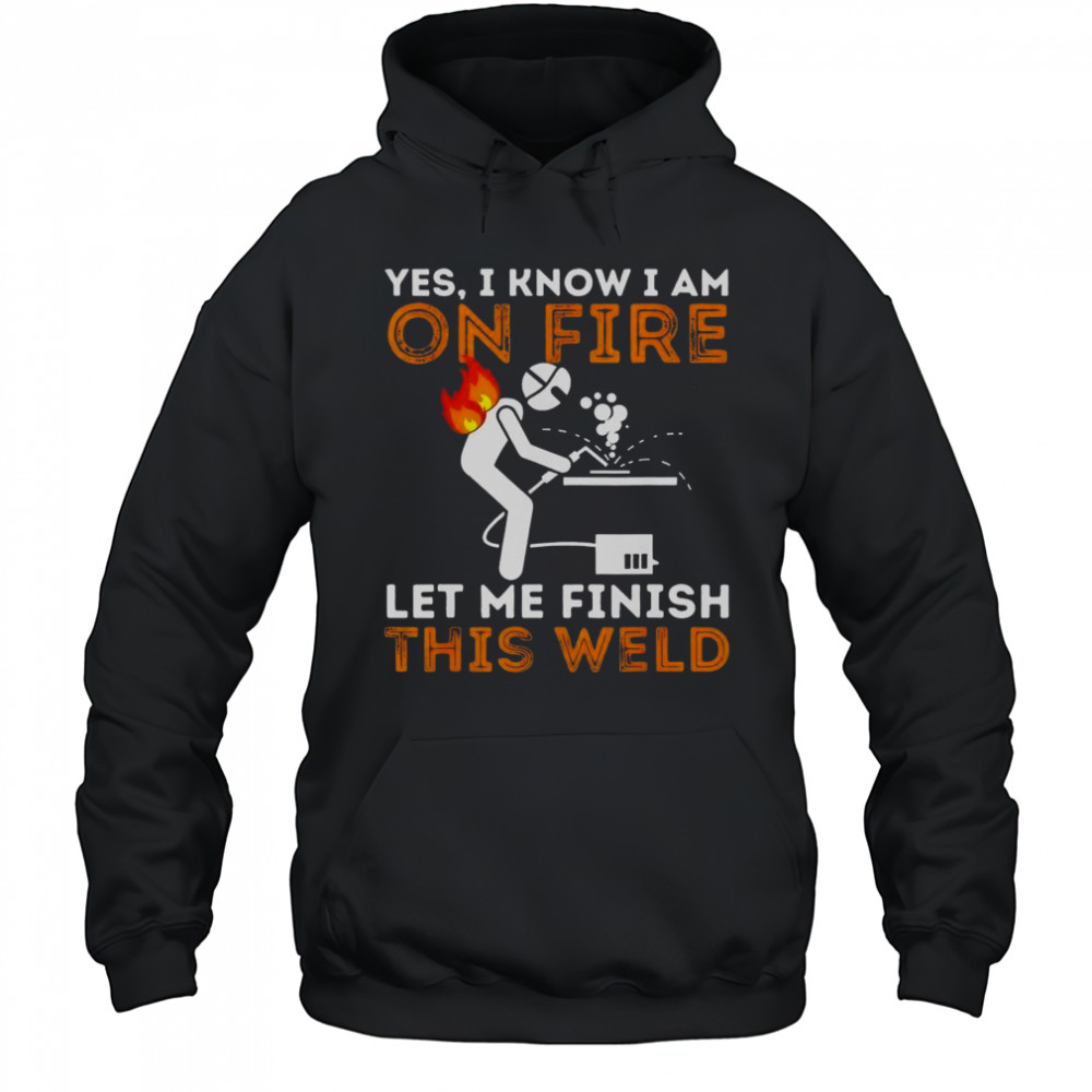 Yes I Know I Am On Fire Let Me Finish This Weld Metal Worker Welder T-Shirt Hoodie