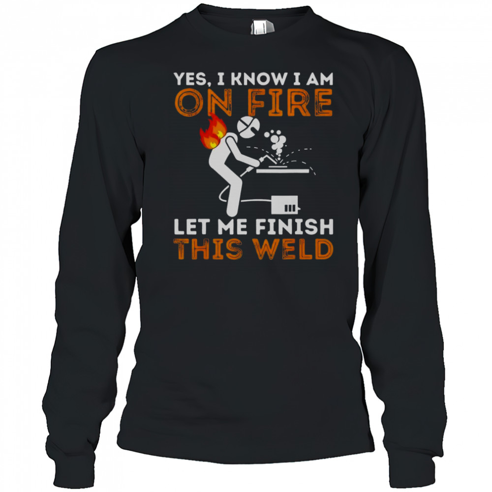Yes I Know I Am On Fire Let Me Finish This Weld Metal Worker Welder T-Shirt Long Sleeved