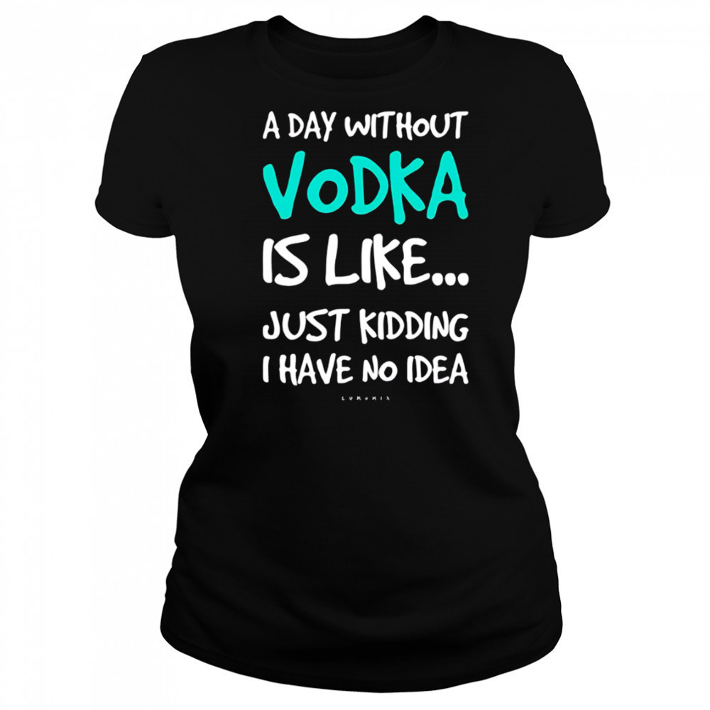 A Day Without Vodka Is Like Just Kidding I Have No Idea shirt Women's T-shirt