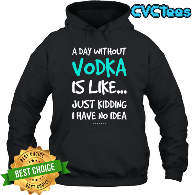 A Day Without Vodka Is Like Just Kidding I Have No Idea shirt Hoodie