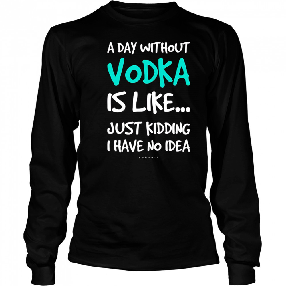 A Day Without Vodka Is Like Just Kidding I Have No Idea shirt Long Sleeved