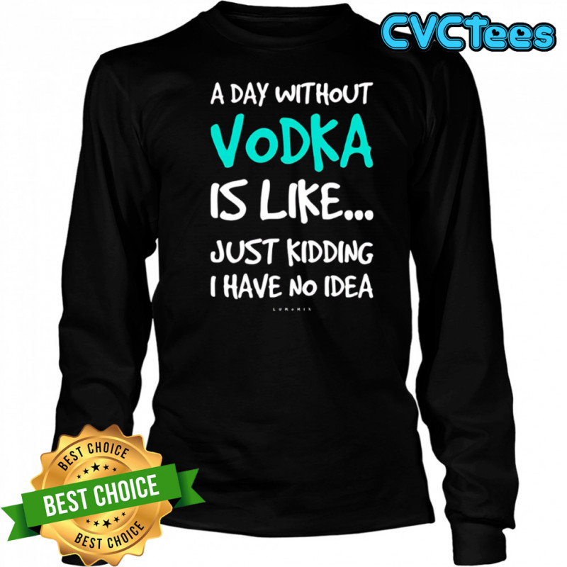 A Day Without Vodka Is Like Just Kidding I Have No Idea shirt Long Sleeved