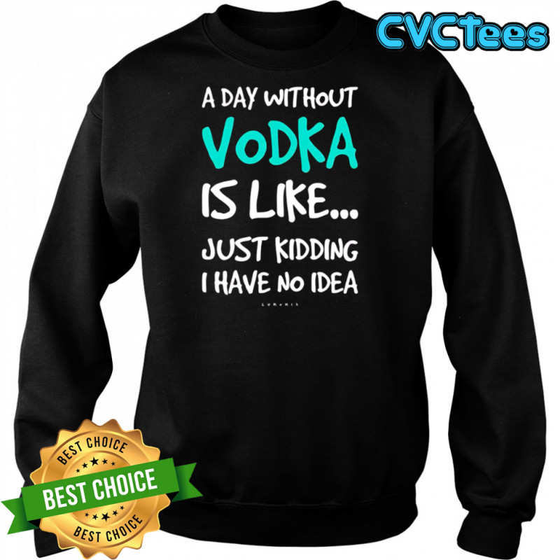 A Day Without Vodka Is Like Just Kidding I Have No Idea shirt Sweatshirt
