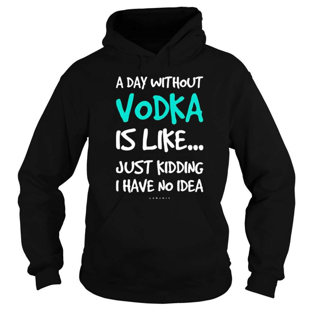 A Day Without Vodka Is Like Just Kidding I Have No Idea shirt Sweatshirt