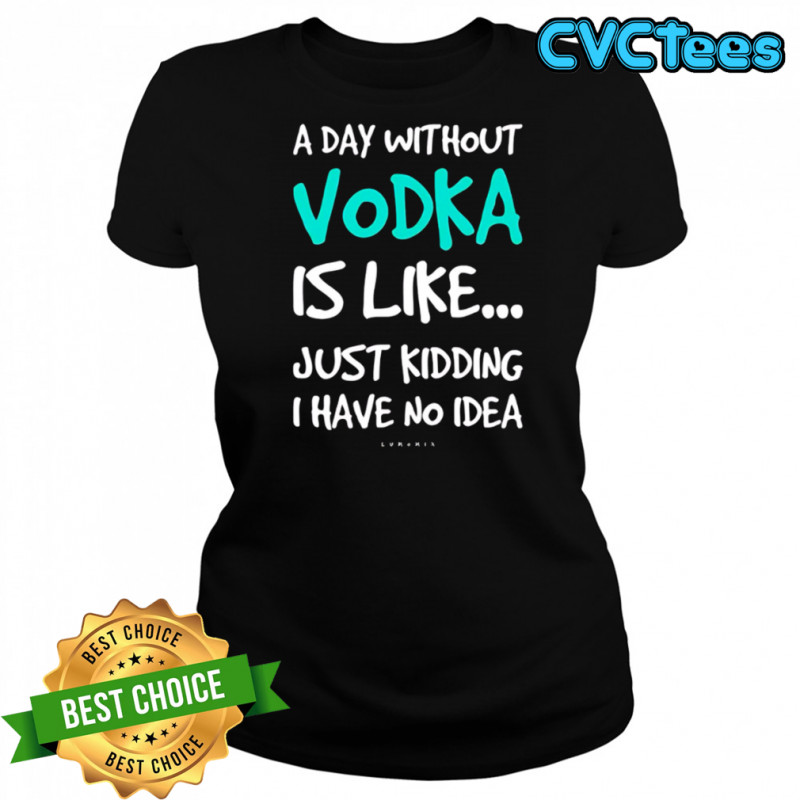 A Day Without Vodka Is Like Just Kidding I Have No Idea shirt Women's T-shirt