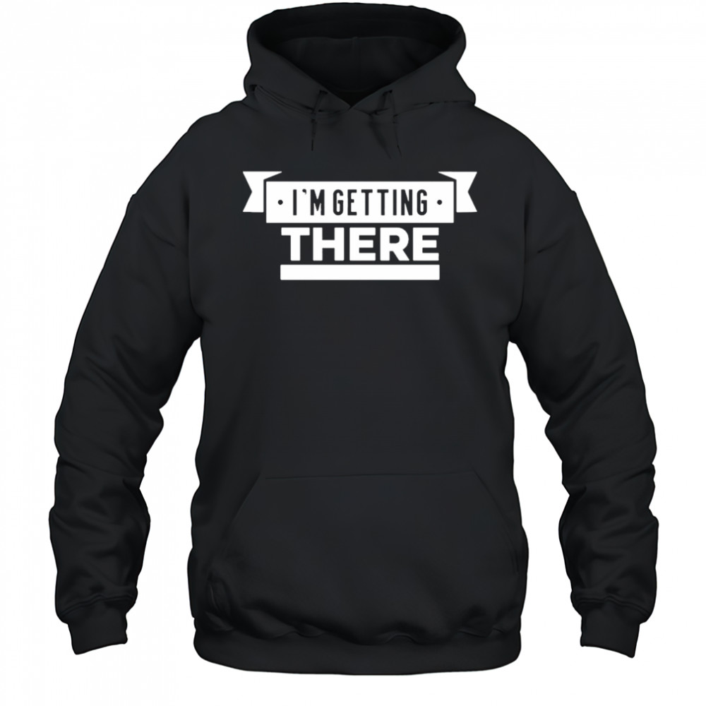 I’m Getting There T-shirt Hoodie