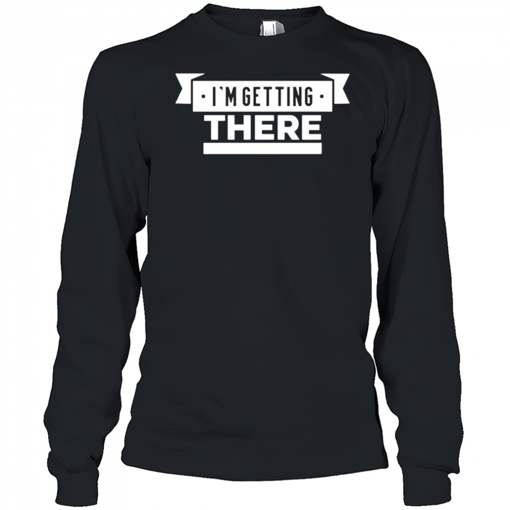 I’m Getting There T-shirt Long Sleeved