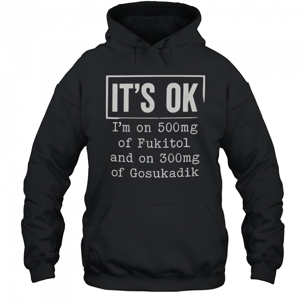 It’s Ok I’m On 500Mg Of Fukitol And On 300Mg Of Gosukadik T-Shirt Hoodie