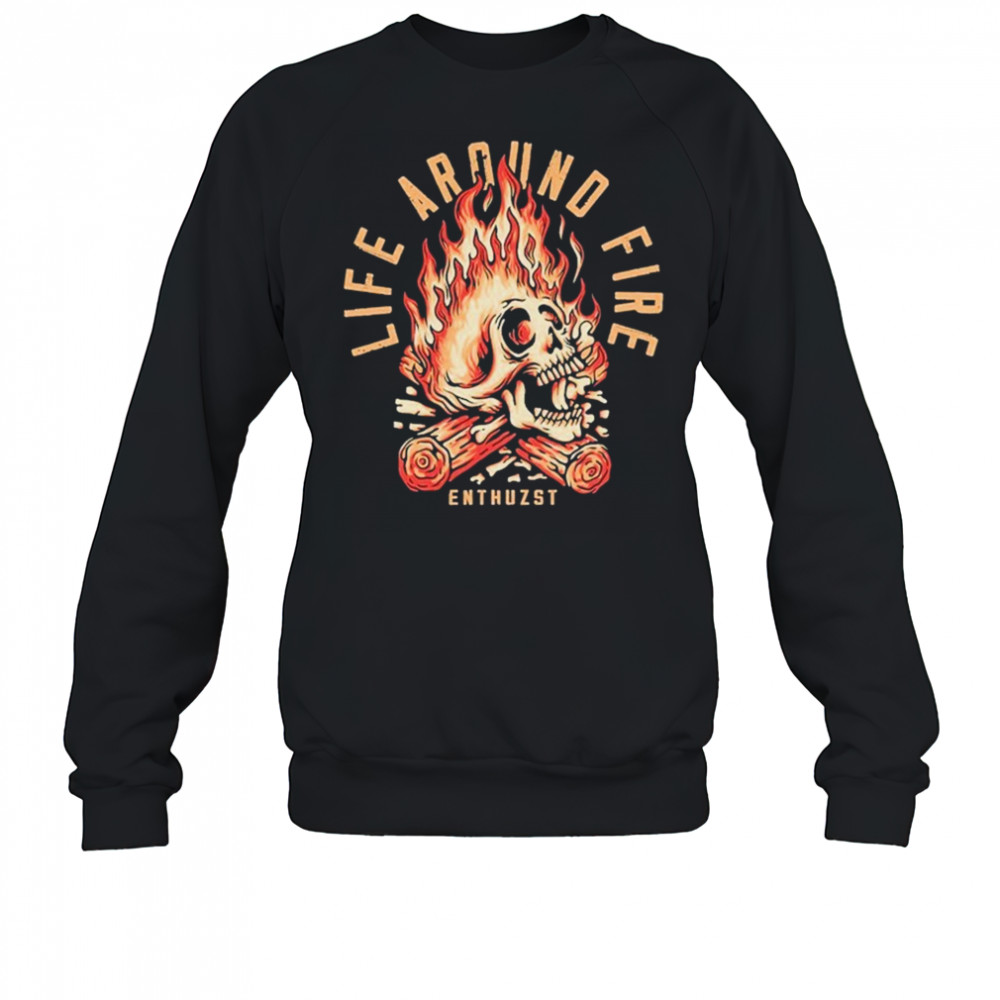 Life Around Fire Enthuzst T-shirt Sweatshirt