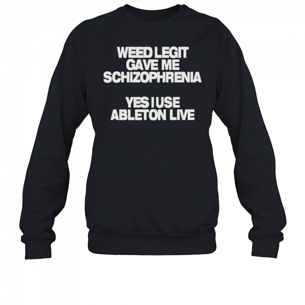 Weed Legit Gave Me Schizophrenia Yes I Use Ableton Live T-Shirt Sweatshirt