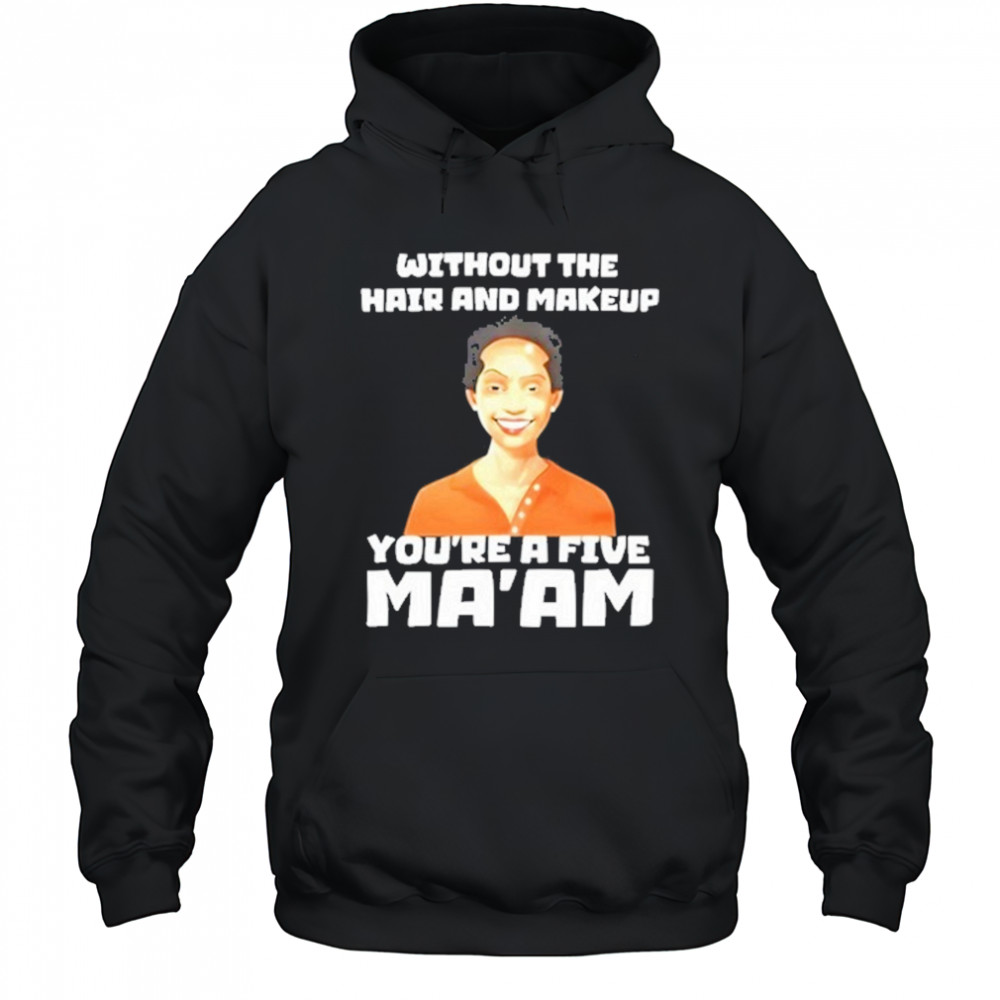Without The Hair And Makeup You’re A Five Ma’am T-Shirt Hoodie