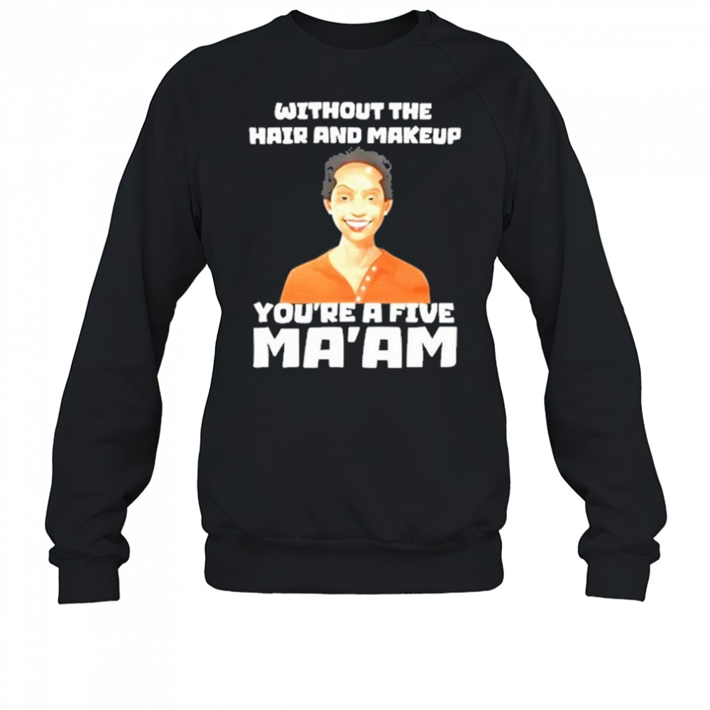 Without The Hair And Makeup You’re A Five Ma’am T-Shirt Sweatshirt