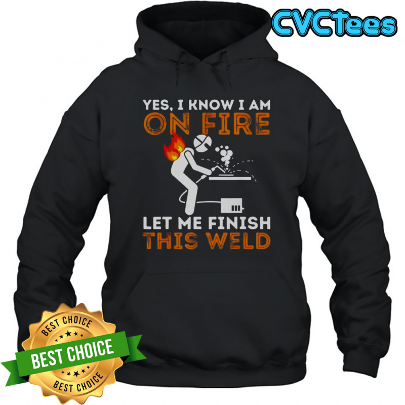 Yes I Know I Am On Fire Let Me Finish This Weld Metal Worker Welder T-Shirt Hoodie