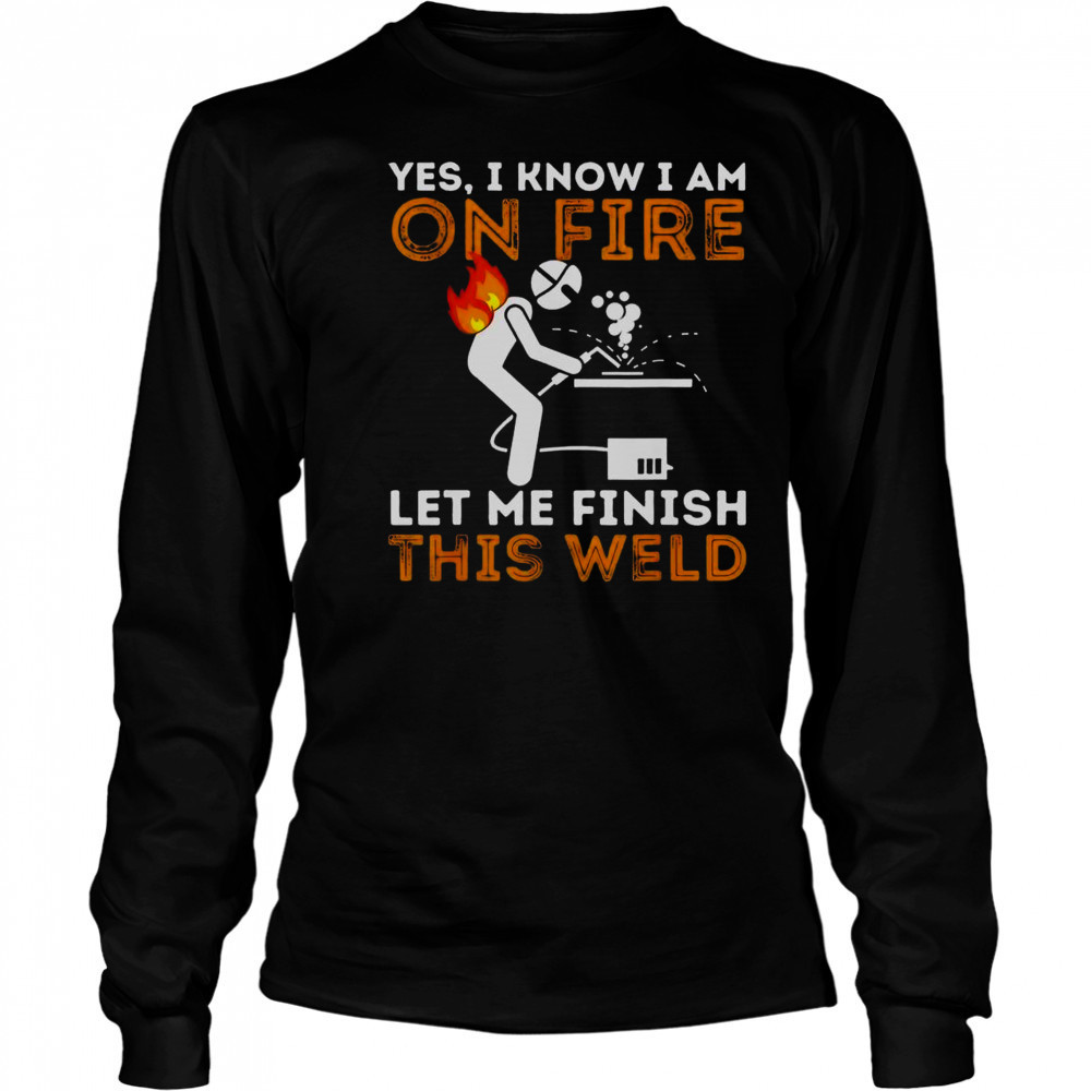 Yes I Know I Am On Fire Let Me Finish This Weld Metal Worker Welder T-Shirt Long Sleeved