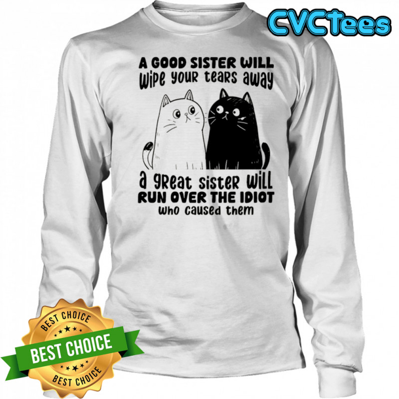 A good sister will wipe your tears away a great sister will run over the idiot who caused them shirt Long Sleeved