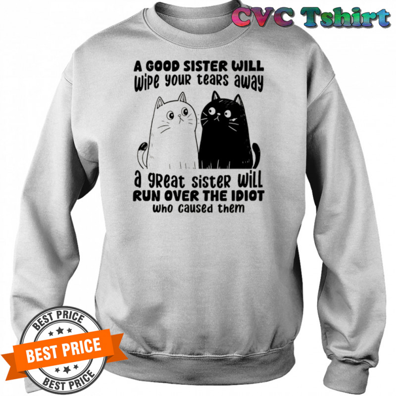 A good sister will wipe your tears away a great sister will run over the idiot who caused them shirt Sweatshirt