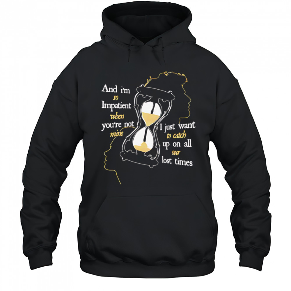 And I’m so Impatient when you’re not mine I just want to catch up on all our lost times shirt Hoodie