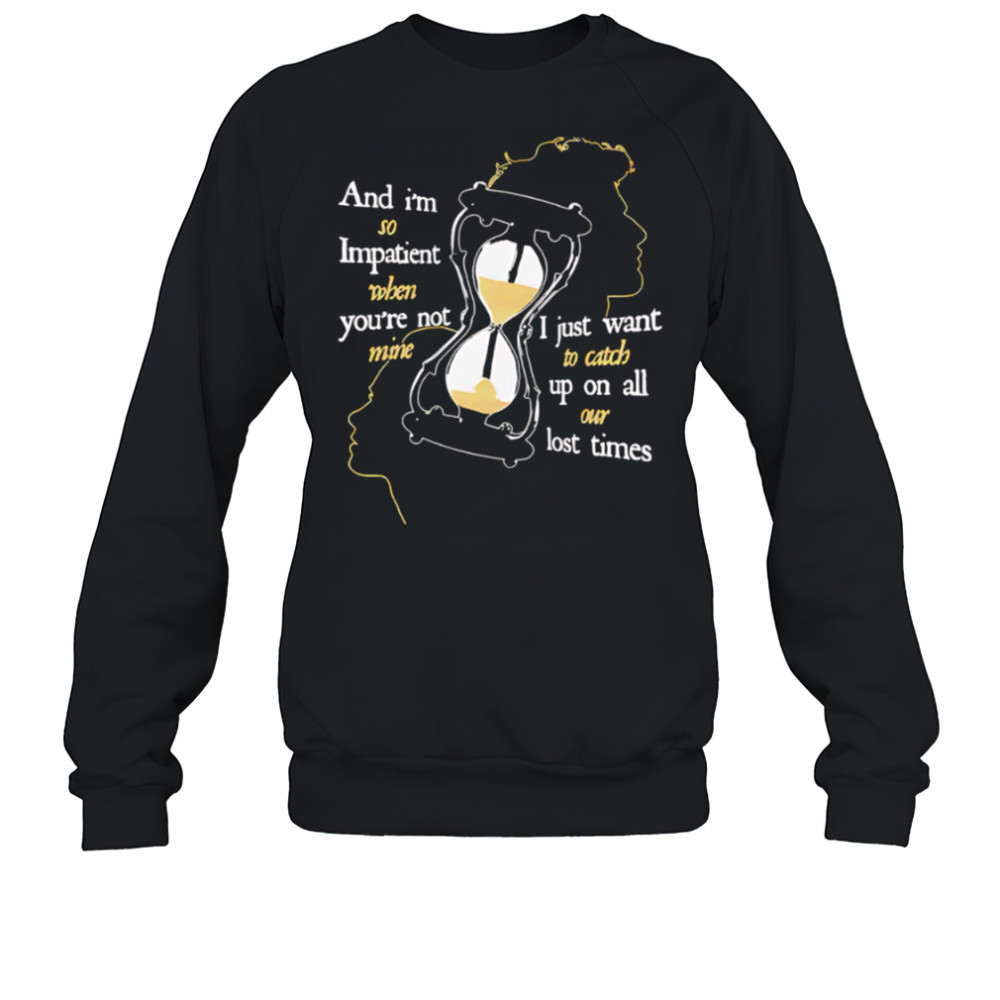 And I’m so Impatient when you’re not mine I just want to catch up on all our lost times shirt Sweatshirt