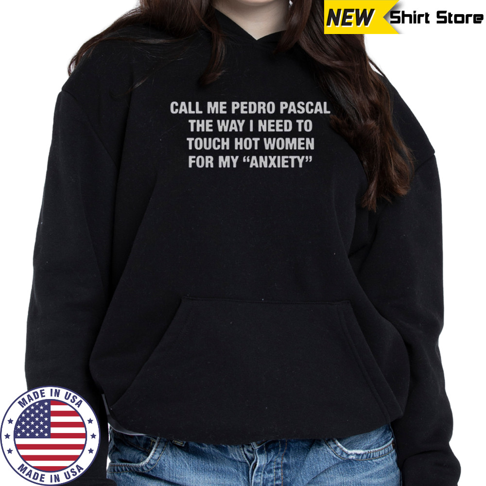 Call Me Pedro Pascal The Way I Need To Touch Hot Women For My Anxiety T-Shirt Sweatshirt