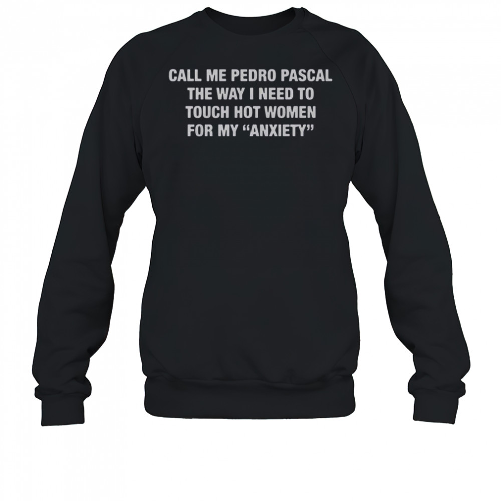 Call Me Pedro Pascal The Way I Need To Touch Hot Women For My Anxiety T-Shirt Sweatshirt