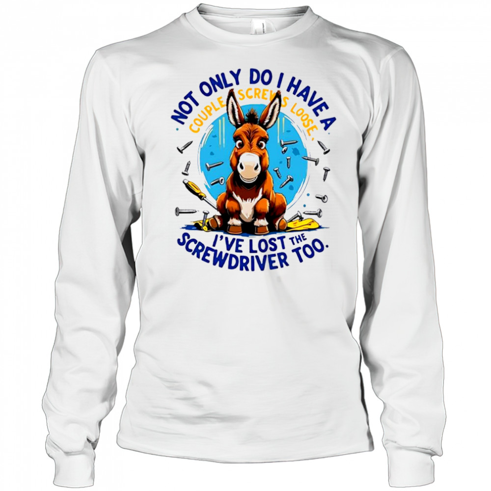 Donkey not only do i have a couple screws loose i’ve lost the screwdriver too shirt Long Sleeved