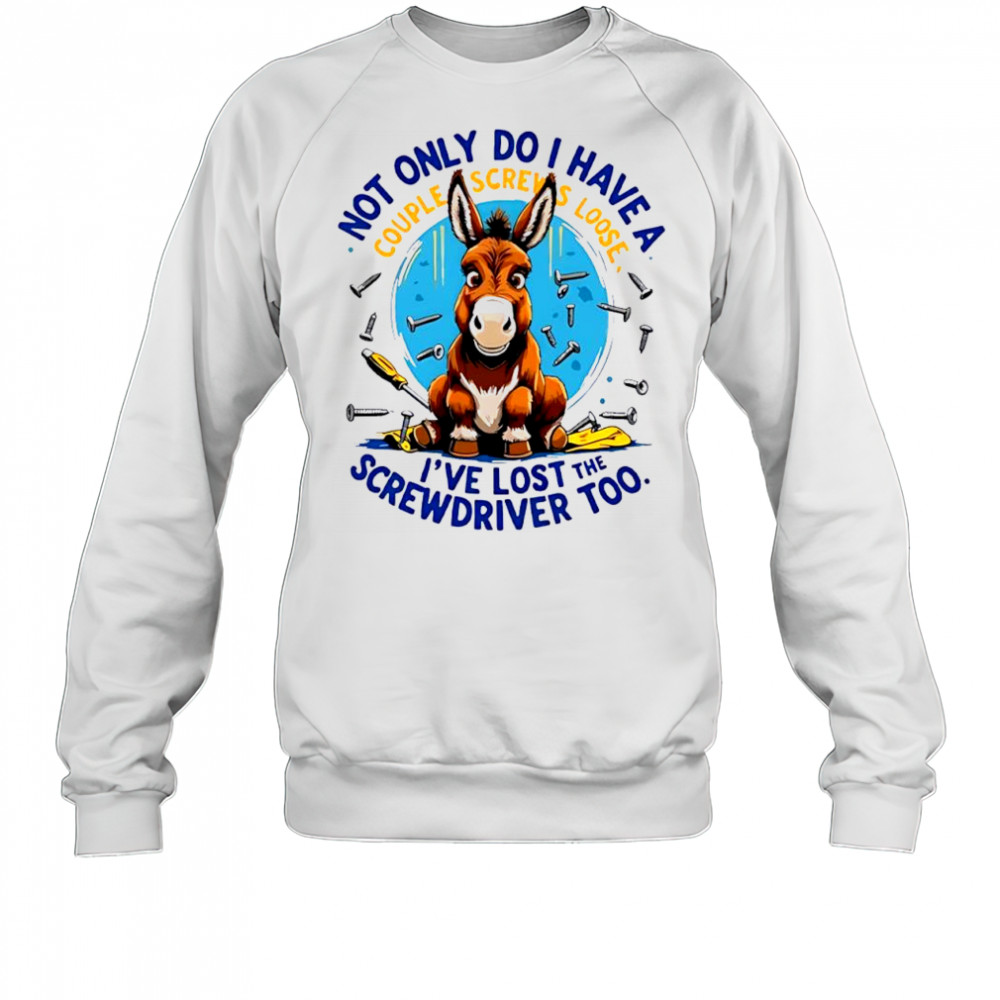 Donkey not only do i have a couple screws loose i’ve lost the screwdriver too shirt Sweatshirt