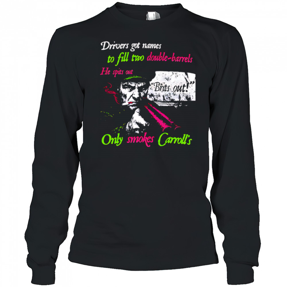 Drivers got names to fill two double-barrels He spits out Only smokes Carrolls shirt Long Sleeved