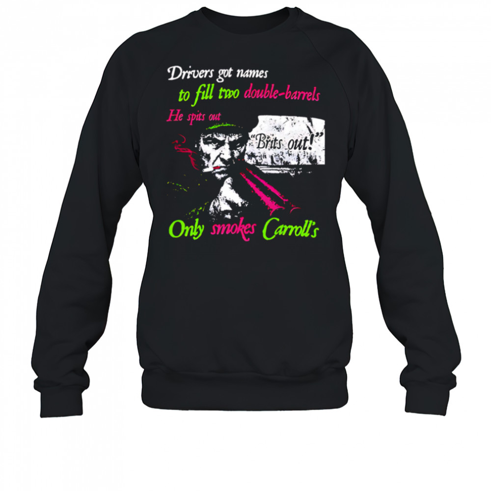 Drivers got names to fill two double-barrels He spits out Only smokes Carrolls shirt Sweatshirt