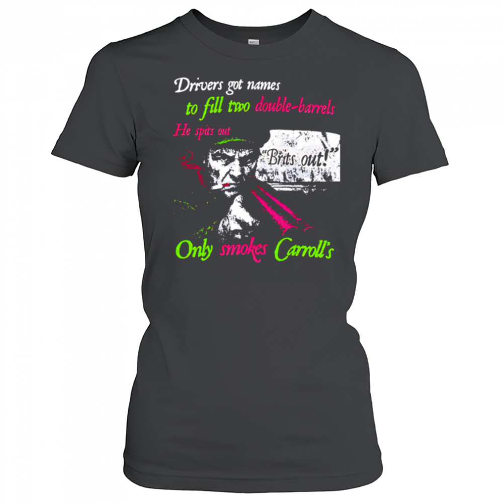Drivers got names to fill two double-barrels He spits out Only smokes Carrolls shirt Women's T-shirt