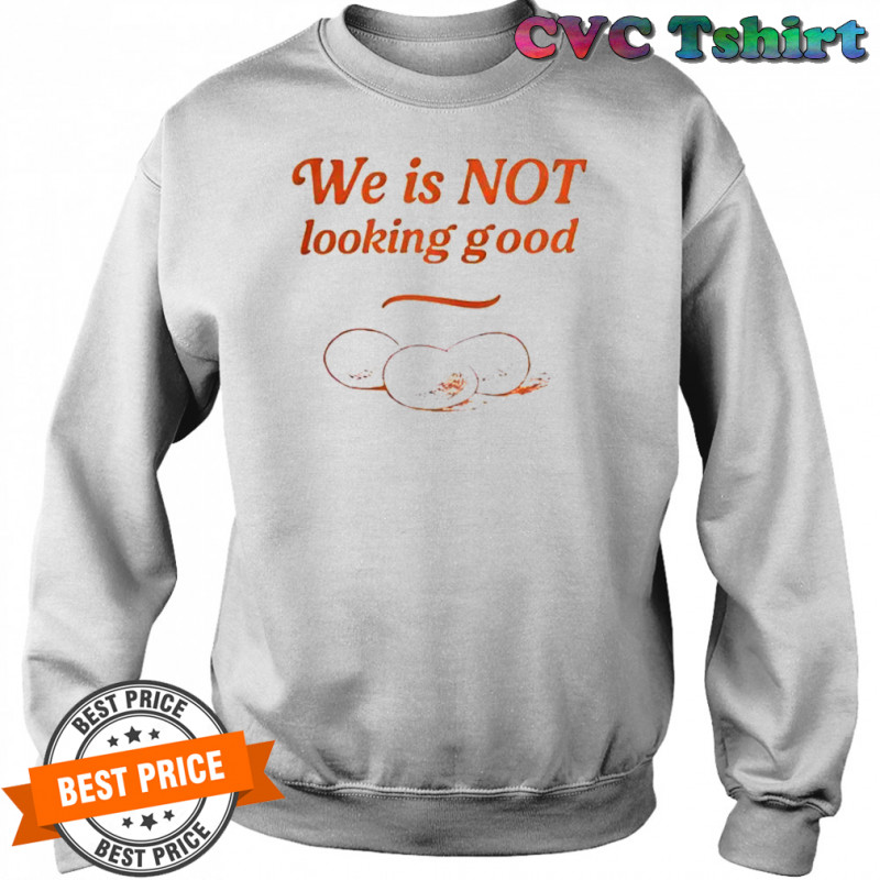 Eggs We Is Not Looking Good T-Shirt Sweatshirt