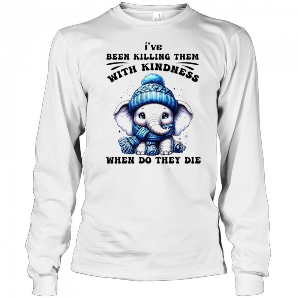 Elephant I’ve been killing them with kindness when do they die shirt Long Sleeved