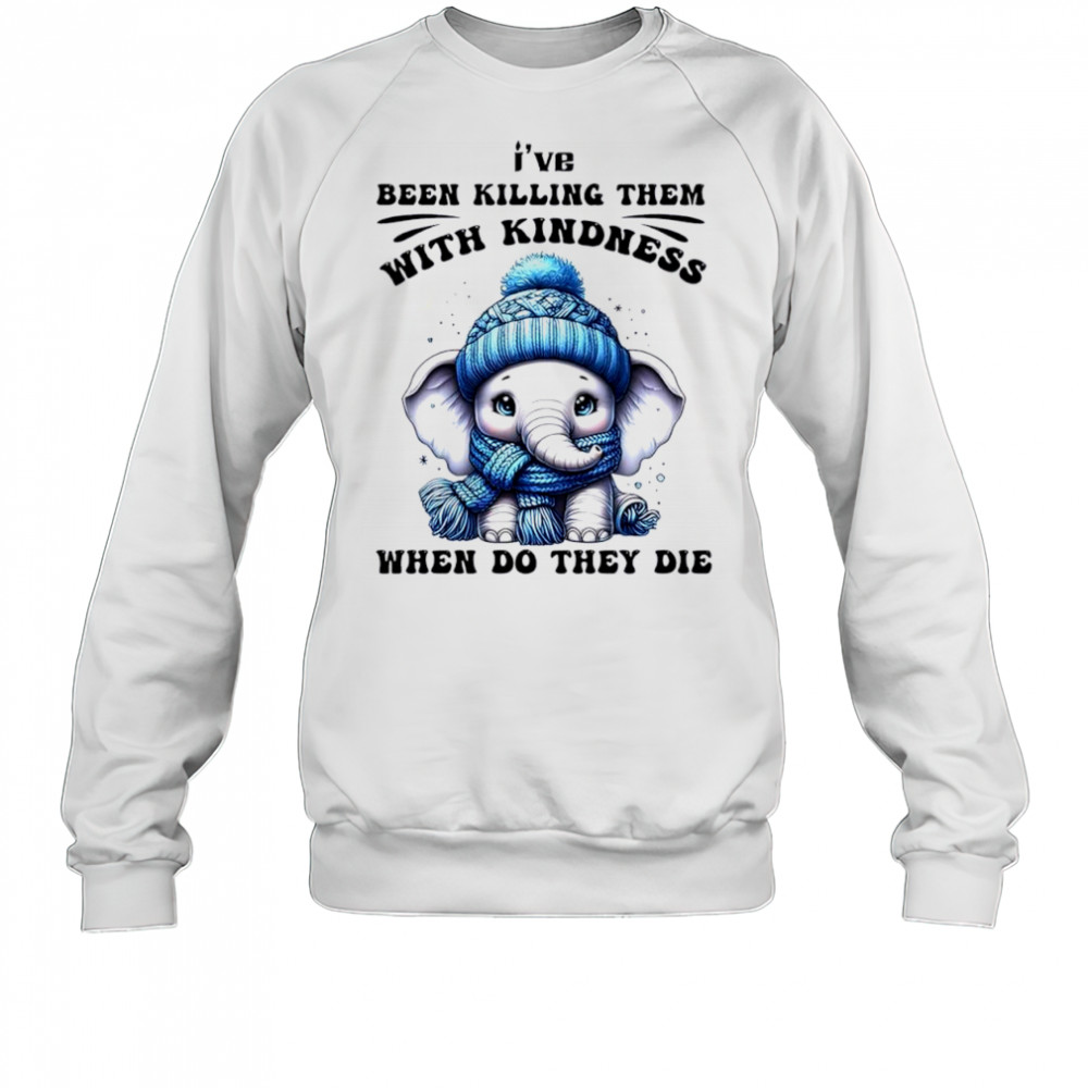 Elephant I’ve been killing them with kindness when do they die shirt Sweatshirt