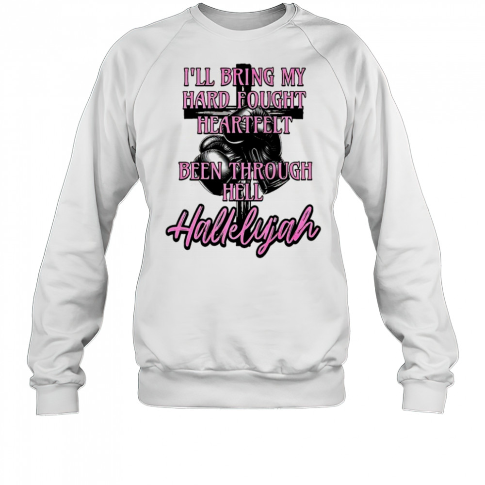 Hallelujah I’ll bring my hard fought heartfelt been through hell Hallelujah shirt Sweatshirt