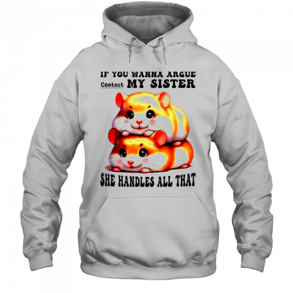 Hamsters if you wanna argue contact my sister she handles all that shirt Hoodie