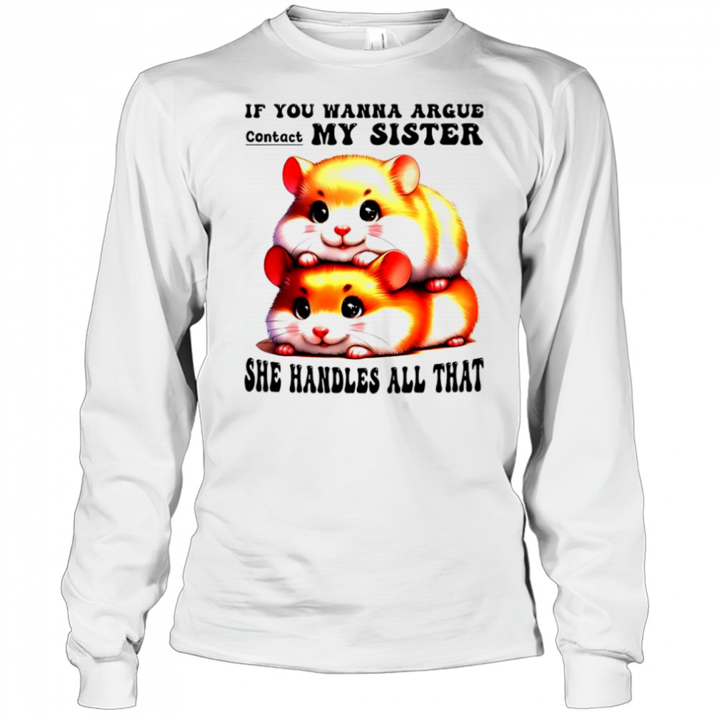 Hamsters if you wanna argue contact my sister she handles all that shirt Long Sleeved