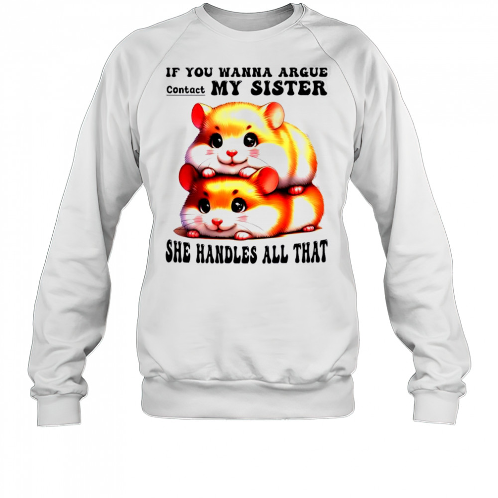 Hamsters if you wanna argue contact my sister she handles all that shirt Sweatshirt