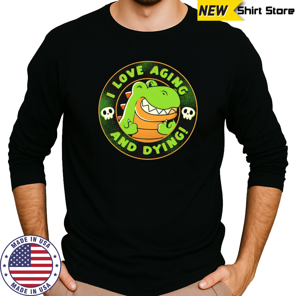 I love aging and dying shirt Long Sleeved