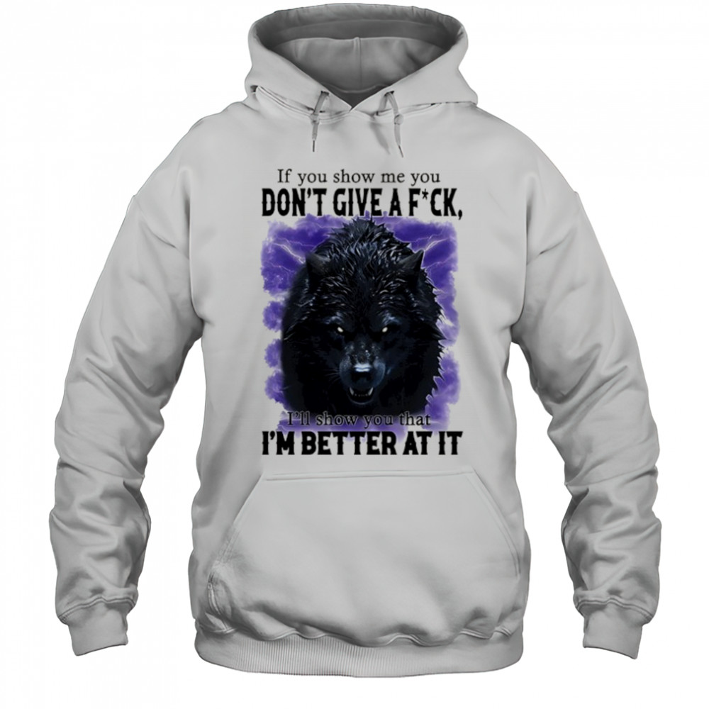If you show me you don’t give a fuck I’ll show you that I’m better at it shirt Hoodie
