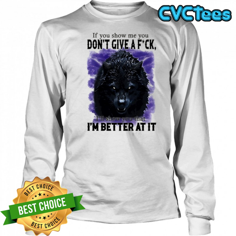 If you show me you don’t give a fuck I’ll show you that I’m better at it shirt Long Sleeved