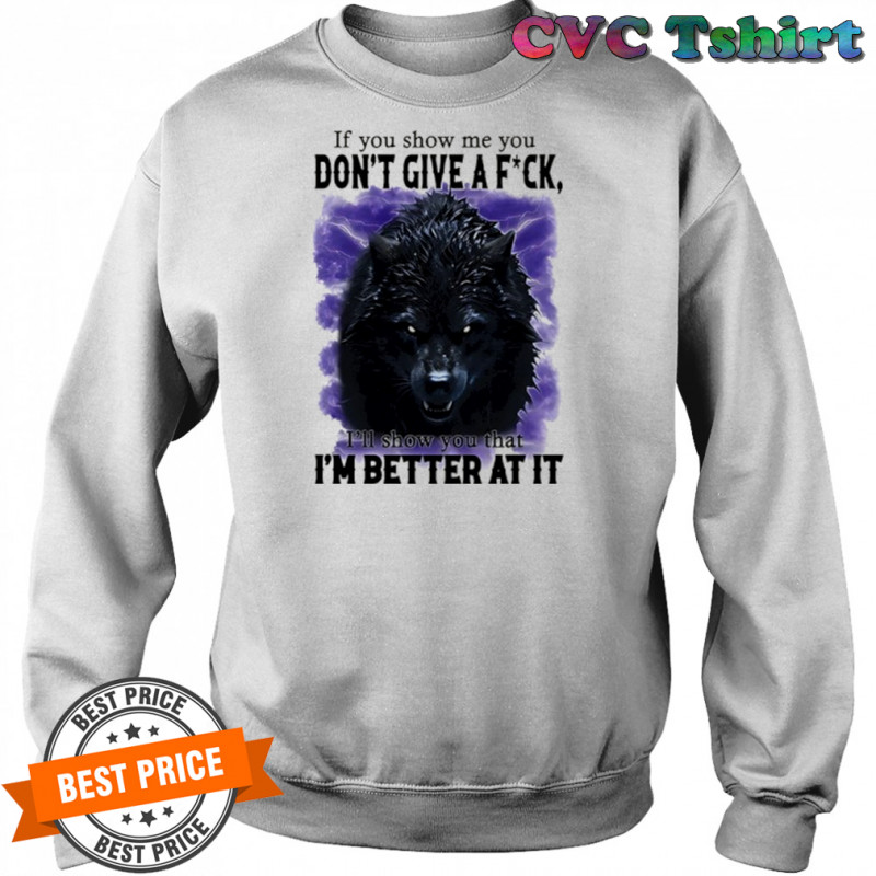 If you show me you don’t give a fuck I’ll show you that I’m better at it shirt Sweatshirt