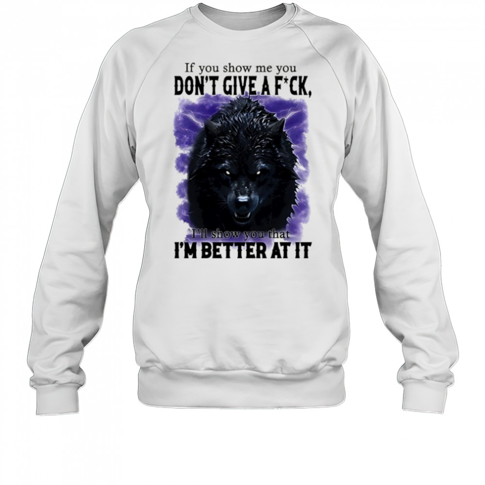 If you show me you don’t give a fuck I’ll show you that I’m better at it shirt Sweatshirt