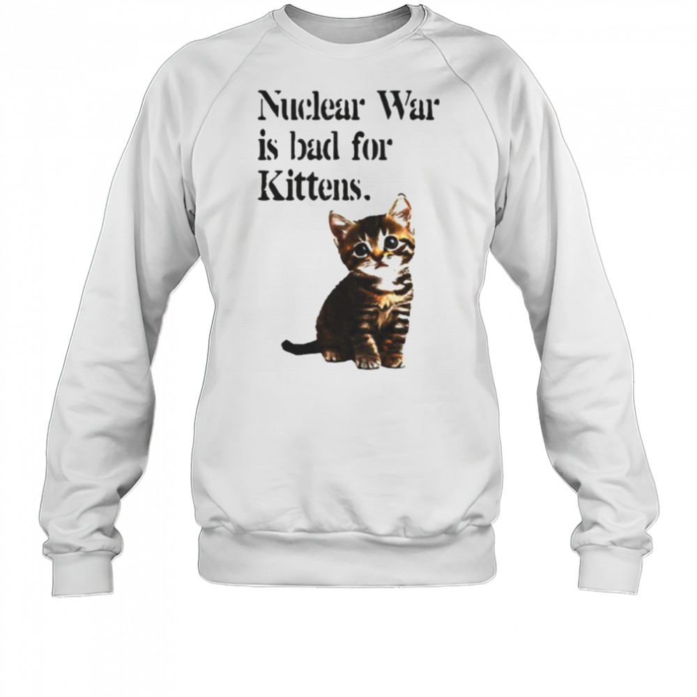 Kitten nuclear war is bad for kittens shirt Sweatshirt