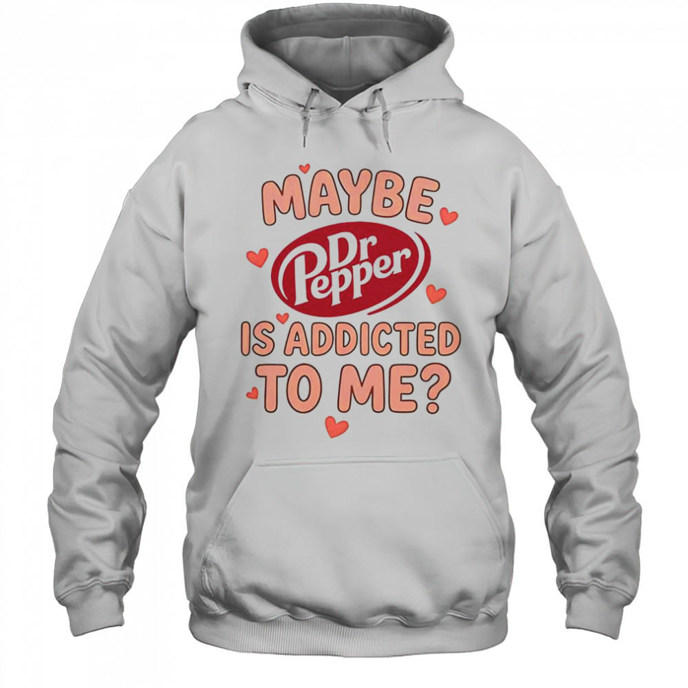 Maybe Dr Pepper Is Addicted To Me T-Shirt Hoodie