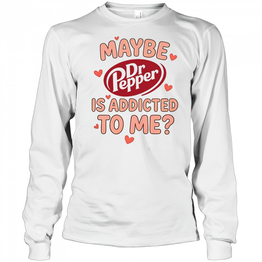 Maybe Dr Pepper Is Addicted To Me T-Shirt Long Sleeved