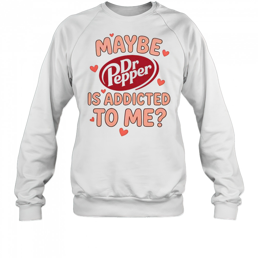 Maybe Dr Pepper Is Addicted To Me T-Shirt Sweatshirt