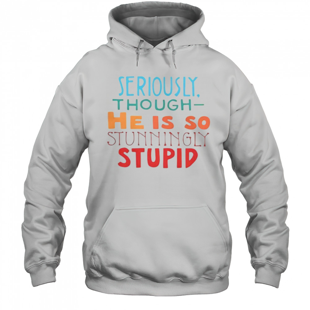 Seriously Though He Is So Stunningly Stupid T-Shirt Hoodie